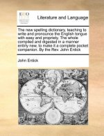 The new spelling dictionary, teaching to write and pronounce the English tongue with easy and propriety. The whole compiled and digested in a manner e