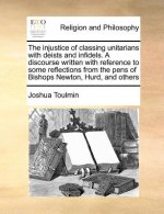 Injustice of Classing Unitarians with Deists and Infidels. a Discourse Written with Reference to Some Reflections from the Pens of Bishops Newton, Hur