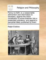 Fancy no faith: or, a seasonable admonition and information to seceders, against the sinful constitution of some brethren into a pretended judicatory: