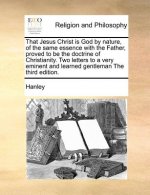 That Jesus Christ Is God by Nature, of the Same Essence with the Father, Proved to Be the Doctrine of Christianity. Two Letters to a Very Eminent and