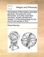 The anarchy of the ranters, and other libertines; the hierarchy of the Romanists, and other pretended churches, equally refused and refuted, in a two-