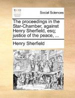 Proceedings in the Star-Chamber, Against Henry Sherfield, Esq; Justice of the Peace, ...