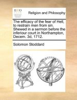 Efficacy of the Fear of Hell, to Restrain Men from Sin. Shewed in a Sermon Before the Inferiour Court in Northampton, Decem. 3D, 1712.