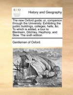 The new Oxford guide: or, companion through the University. Exhibiting the public buildings, colleges, halls, &c. To which is added, a tour to Blenhei