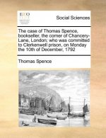 Case of Thomas Spence, Bookseller, the Corner of Chancery-Lane, London; Who Was Committed to Clerkenwell Prison, on Monday the 10th of December, 1792