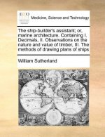 Ship-Builder's Assistant; Or, Marine Architecture. Containing I. Decimals, II. Observations on the Nature and Value of Timber, III. the Methods of Dra