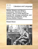 Mother Shipton and Nixon's Prophecies. Wonders!!! Past, Present, and to Come! Being the Popular Life, Strange Prophecies, and Uncommon Predictions, of