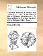 Sermon Delivered at Nassau-Hall, January 14. 1761. on the Death of His Late Majesty King George II. by Samuel Davies, A.M. Late President of the Colle