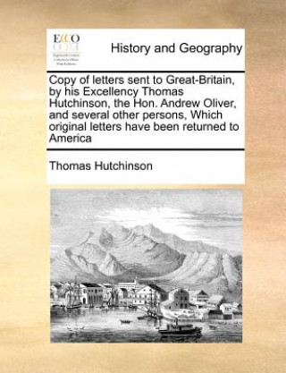 Copy of Letters Sent to Great-Britain, by His Excellency Thomas Hutchinson, the Hon. Andrew Oliver, and Several Other Persons, Which Original Letters