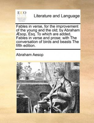 Fables in Verse, for the Improvement of the Young and the Old; By Abraham Aesop, Esq. to Which Are Added, Fables in Verse and Prose; With the Conversa