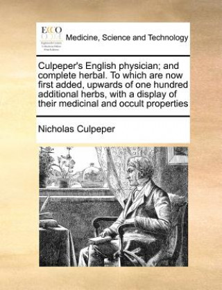 Culpeper's English physician; and complete herbal. To which are now first added, upwards of one hundred additional herbs, with a display of their medi
