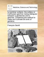 Le jardinier solitaire, the solitary or Carthusian gard'ner, being dialogues between a gentleman and a gard'ner. Containing the method to make and cul