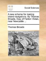 New Scheme for Making Inland Navigations. by Thomas Broade, Esq; Of Fenton Vivian, Near Newcastle ...