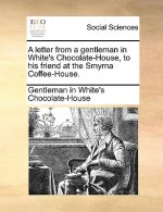 Letter from a Gentleman in White's Chocolate-House, to His Friend at the Smyrna Coffee-House.