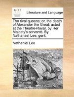 The rival queens; or, the death of Alexander the Great: acted at the Theatre-Royal, by Her Majesty's servants. By Nathanael Lee, gent.