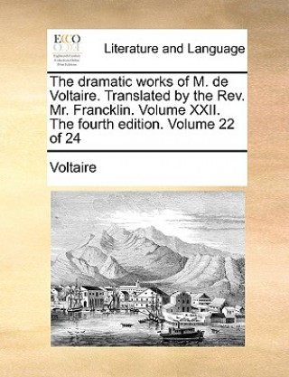 Dramatic Works of M. de Voltaire. Translated by the REV. Mr. Francklin. Volume XXII. the Fourth Edition. Volume 22 of 24