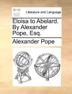 Eloisa to Abelard. by Alexander Pope, Esq.