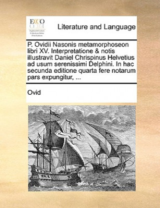 P. Ovidii Nasonis Metamorphoseon Libri XV. Interpretatione & Notis Illustravit Daniel Chrispinus Helvetius Ad Usum Serenissimi Delphini. in Hac Secund