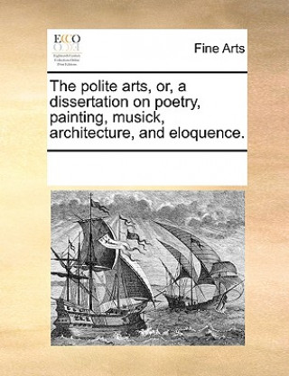 The polite arts, or, a dissertation on poetry, painting, musick, architecture, and eloquence.