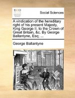 A vindication of the hereditary right of his present Majesty, King George II. to the Crown of Great Britain, &c. By George Ballantyne, Esq; ...