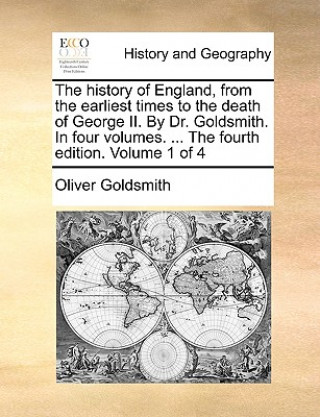 The history of England, from the earliest times to the death of George II. By Dr. Goldsmith. In four volumes. ... The fourth edition. Volume 1 of 4