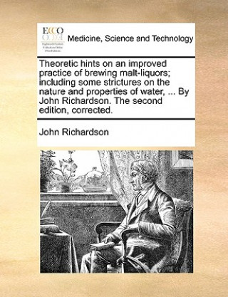 Theoretic Hints on an Improved Practice of Brewing Malt-Liquors; Including Some Strictures on the Nature and Properties of Water, ... by John Richards