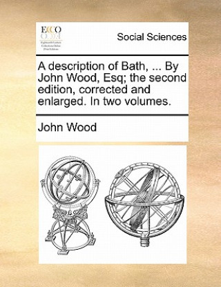 description of Bath, ... By John Wood, Esq; the second edition, corrected and enlarged. In two volumes.