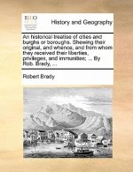 Historical Treatise of Cities and Burghs or Boroughs. Shewing Their Original, and Whence, and from Whom They Received Their Liberties, Privileges, and