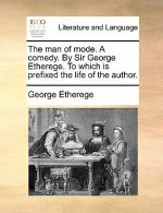 Man of Mode. a Comedy. by Sir George Etherege. to Which Is Prefixed the Life of the Author.