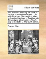 Reformer. Exposing the Vices of the Age in Several Characters. ... to Which Is Added, the Rambling Rakes