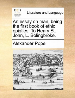 Essay on Man, Being the First Book of Ethic Epistles. to Henry St. John, L. Bolingbroke.