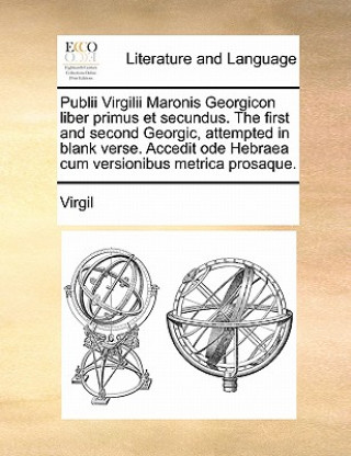 Publii Virgilii Maronis Georgicon liber primus et secundus. The first and second Georgic, attempted in blank verse. Accedit ode Hebraea cum versionibu