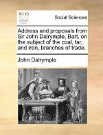 Address and Proposals from Sir John Dalrymple, Bart. on the Subject of the Coal, Tar, and Iron, Branches of Trade.