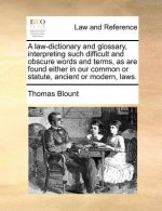 Law-Dictionary and Glossary, Interpreting Such Difficult and Obscure Words and Terms, as Are Found Either in Our Common or Statute, Ancient or Modern,