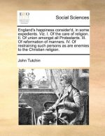 England's Happiness Consider'd, in Some Expedients. Viz. I. of the Care of Religion. II. of Union Amongst All Protestants. III. of Reformation of Mann