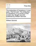 Antiquities of Canterbury. in Two Parts. the First Part. the Antiquities of Canterbury; Or a Survey of That Ancient City, Sought Out and Published by
