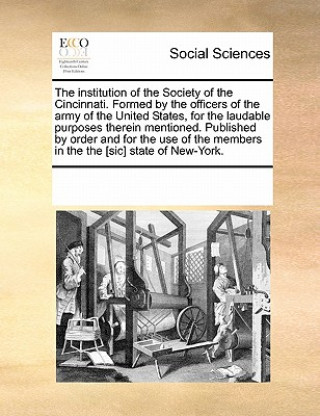 Institution of the Society of the Cincinnati. Formed by the Officers of the Army of the United States, for the Laudable Purposes Therein Mentioned. Pu