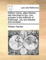 William Harris, Alias Harries, Late Merchant in Ayr, Now Prisoner in the Tollbooth of Edinburgh, You Are Indicted and Accused ...
