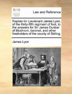 Replies for Lieutenant James Lyon, of the Thirty-Fifth Regiment of Foot, to the Answers for Sir James Dunbar of Mochrum, Baronet, and Other Freeholder