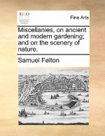 Miscellanies, on Ancient and Modern Gardening; And on the Scenery of Nature.