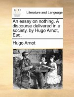 Essay on Nothing. a Discourse Delivered in a Society, by Hugo Arnot, Esq.