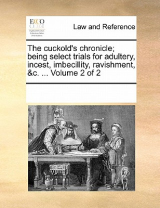 Cuckold's Chronicle; Being Select Trials for Adultery, Incest, Imbecillity, Ravishment, &C. ... Volume 2 of 2