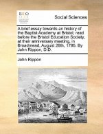 Brief Essay Towards an History of the Baptist Academy at Bristol; Read Before the Bristol Education Society, at Their Anniversary Meeting, in Broadmea