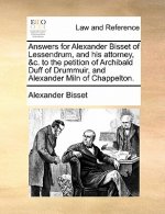 Answers for Alexander Bisset of Lessendrum, and His Attorney, &C. to the Petition of Archibald Duff of Drummuir, and Alexander Miln of Chappelton.