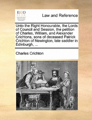 Unto the Right Honourable, the Lords of Council and Session, the Petition of Charles, William, and Alexander Crichtons, Sons of Deceased Patrick Crich