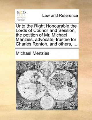 Unto the Right Honourable the Lords of Council and Session, the Petition of Mr. Michael Menzies, Advocate, Trustee for Charles Renton, and Others, ...