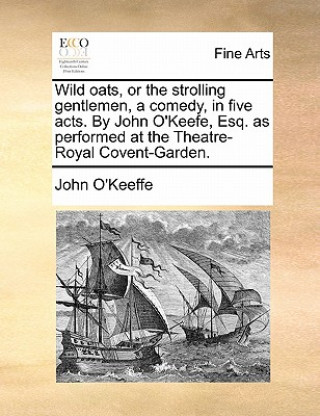 Wild Oats, or the Strolling Gentlemen, a Comedy, in Five Acts. by John O'Keefe, Esq. as Performed at the Theatre-Royal Covent-Garden.