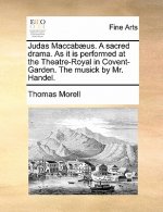 Judas Maccab us. a Sacred Drama. as It Is Performed at the Theatre-Royal in Covent-Garden. the Musick by Mr. Handel.