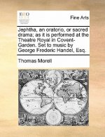 Jephtha, an Oratorio, or Sacred Drama; As It Is Performed at the Theatre Royal in Covent-Garden. Set to Music by George Frederic Handel, Esq.