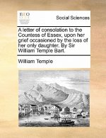 Letter of Consolation to the Countess of Essex, Upon Her Grief Occasioned by the Loss of Her Only Daughter. by Sir William Temple Bart.